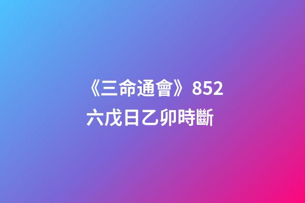 《三命通會》8.52 六戊日乙卯時斷